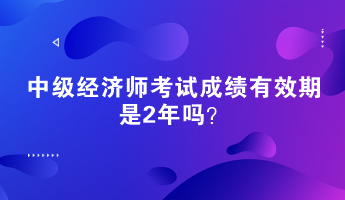 中級(jí)經(jīng)濟(jì)師考試成績(jī)有效期是2年嗎？