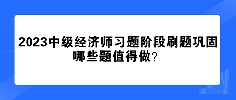 2023中級(jí)經(jīng)濟(jì)師習(xí)題階段刷題鞏固 哪些題值得做？