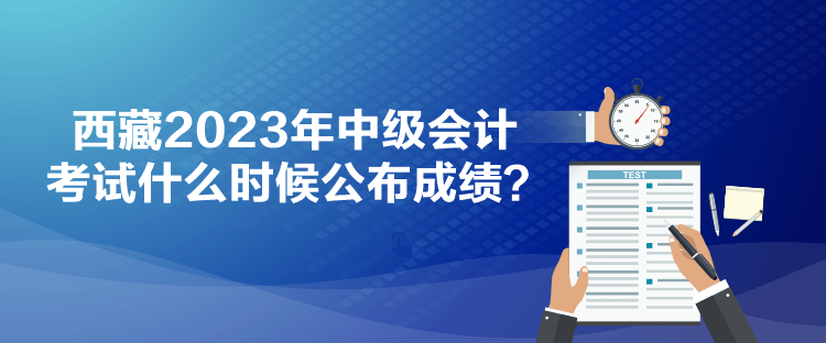 西藏2023年中級會計考試什么時候公布成績？