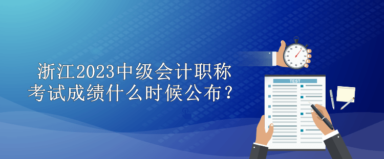 浙江2023中級會計職稱考試成績什么時候公布？