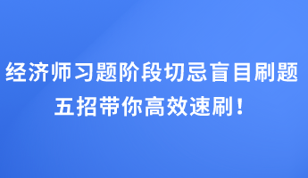 經(jīng)濟師習題階段切忌盲目刷題 五招帶你高效速刷！