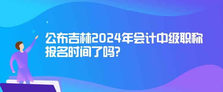 公布吉林2024年會(huì)計(jì)中級(jí)職稱報(bào)名時(shí)間了嗎？