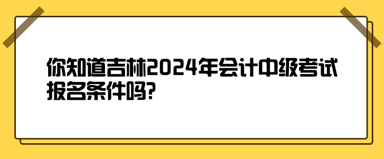 你知道吉林2024年會計(jì)中級考試報(bào)名條件嗎？