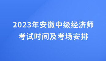 2023年安徽中級(jí)經(jīng)濟(jì)師考試時(shí)間及考場安排