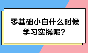 零基礎(chǔ)小白什么時(shí)候?qū)W習(xí)實(shí)操呢？