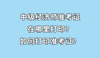 中級(jí)經(jīng)濟(jì)師準(zhǔn)考證在哪里打印？如何打印準(zhǔn)考證？