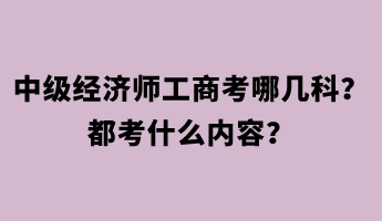 中級經(jīng)濟(jì)師工商考哪幾科？都考什么內(nèi)容？