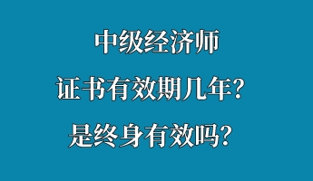 中級(jí)經(jīng)濟(jì)師證書(shū)有效期幾年？是終身有效嗎？