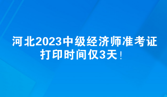 河北2023中級經(jīng)濟師準考證打印時間僅3天！