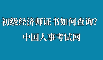 初級經(jīng)濟(jì)師證書如何查詢？中國人事考試網(wǎng)