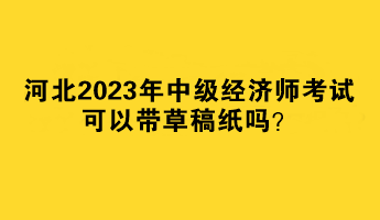 河北2023年中級(jí)經(jīng)濟(jì)師考試可以帶草稿紙嗎？