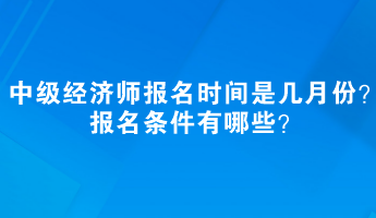 中級經(jīng)濟(jì)師報名時間是幾月份？報名條件有哪些？