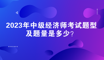 2023年中級(jí)經(jīng)濟(jì)師考試題型及題量是多少？