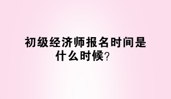 初級(jí)經(jīng)濟(jì)師報(bào)名時(shí)間是什么時(shí)候？