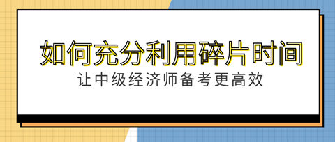 如何充分利用“碎片”時間？讓中級經(jīng)濟師備考更高效！