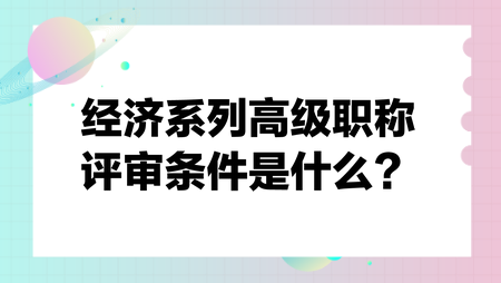 經(jīng)濟(jì)系列高級(jí)職稱評(píng)審條件是什么？