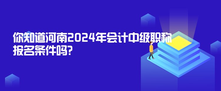 你知道河南2024年會計中級職稱報名條件嗎？