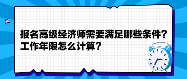 報名高級經(jīng)濟師需要滿足哪些條件？工作年限怎么計算？