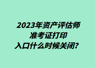  2023年資產(chǎn)評估師準(zhǔn)考證打印入口什么時候關(guān)閉？