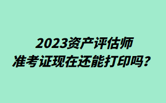 2023資產(chǎn)評估師準(zhǔn)考證現(xiàn)在還能打印嗎？