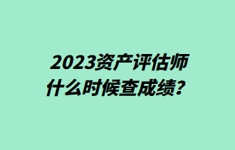 2023資產(chǎn)評(píng)估師什么時(shí)候查成績(jī)？
