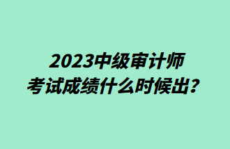 2023中級審計師考試成績什么時候出？