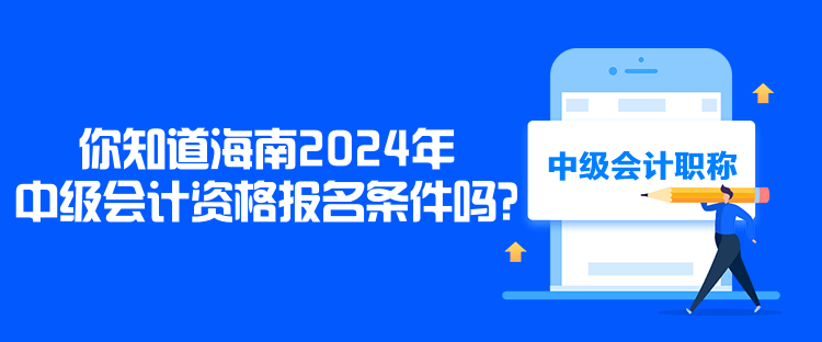 你知道海南2024年中級會計資格報名條件嗎？