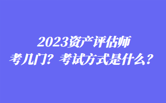 2023資產(chǎn)評估師考幾門？考試方式是什么？