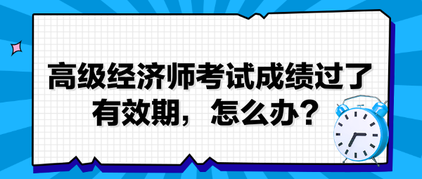 高級經(jīng)濟(jì)師考試成績過了有效期，怎么辦？
