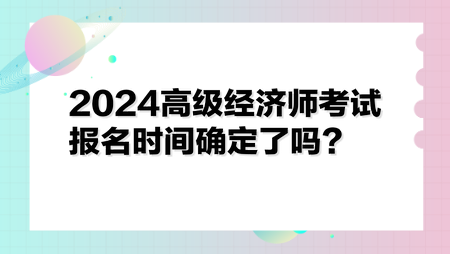 2024高級(jí)經(jīng)濟(jì)師考試報(bào)名時(shí)間確定了嗎？