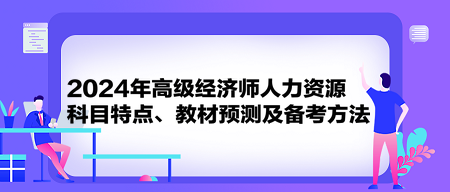 2024年高級經(jīng)濟師《人力資源》科目特點、教材預測及備考方法