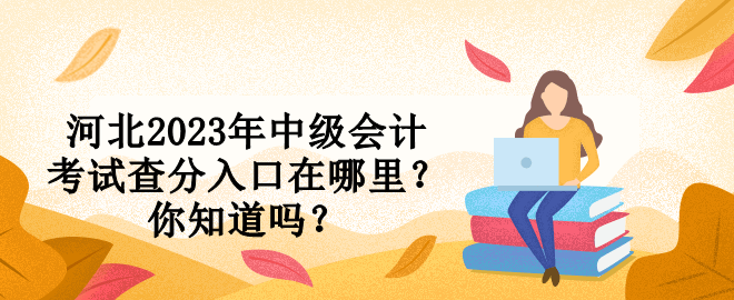 河北2023年中級(jí)會(huì)計(jì)考試查分入口在哪里？你知道嗎？