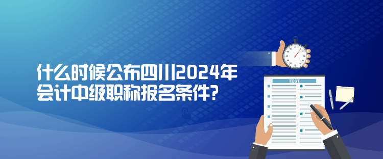 什么時候公布四川2024年會計中級職稱報名條件？