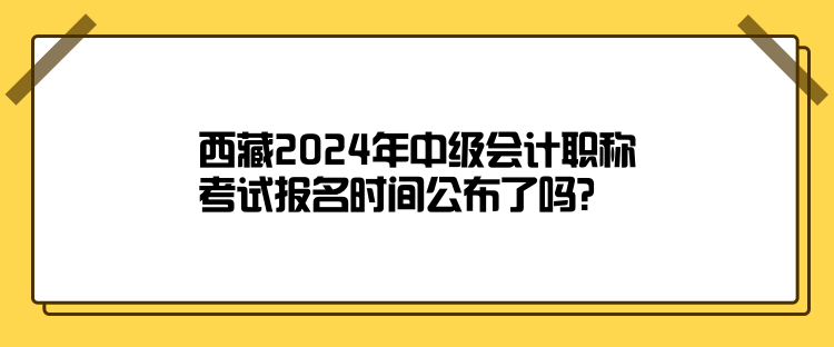西藏2024年中級會計(jì)職稱考試報(bào)名時(shí)間公布了嗎？