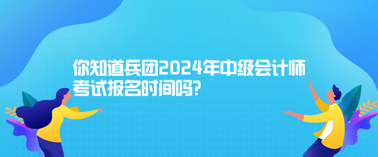 你知道兵團(tuán)2024年中級(jí)會(huì)計(jì)師考試報(bào)名時(shí)間嗎？