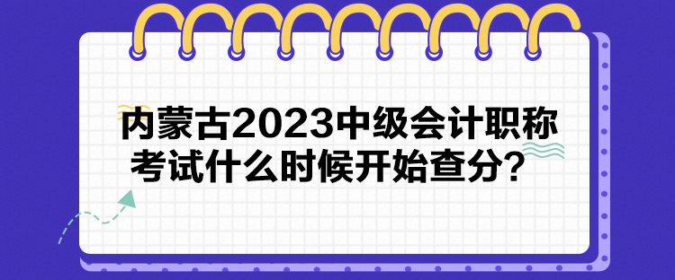 內蒙古2023中級會計職稱考試什么時候開始查分？