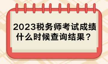 2023稅務(wù)師考試成績什么時(shí)候查詢結(jié)果？