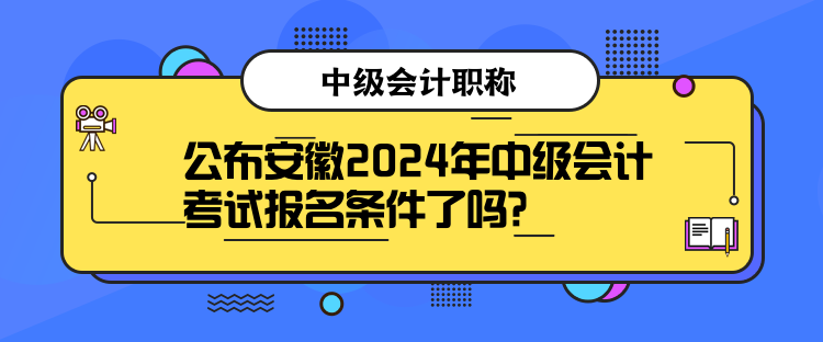 公布安徽2024年中級會計(jì)考試報(bào)名條件了嗎？
