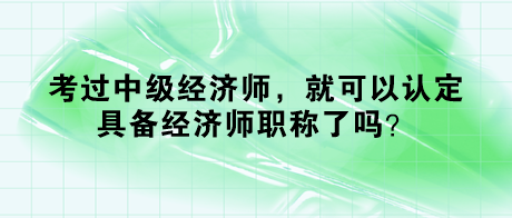 考過中級經(jīng)濟(jì)師，就可以認(rèn)定具備經(jīng)濟(jì)師職稱了嗎？