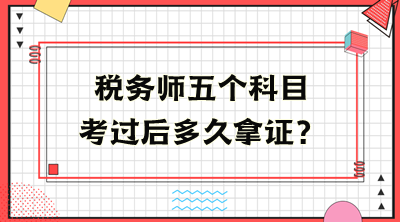 稅務(wù)師五個科目考過后多久拿證？