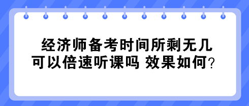 經(jīng)濟(jì)師備考時(shí)間所剩無(wú)幾 可以倍速聽課嗎 效果如何？