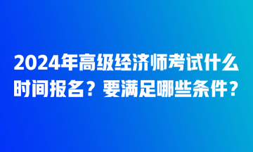 2024年高級經(jīng)濟師考試什么時間報名？要滿足哪些條件？