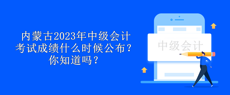 內(nèi)蒙古2023年中級(jí)會(huì)計(jì)考試成績(jī)什么時(shí)候公布？你知道嗎？