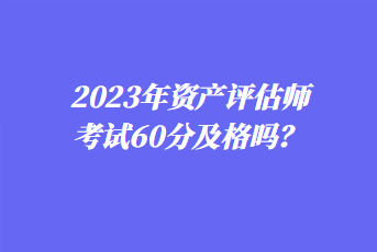 2023年資產(chǎn)評估師考試60分及格嗎？