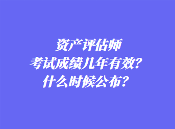 資產(chǎn)評估師考試成績幾年有效？什么時候公布？