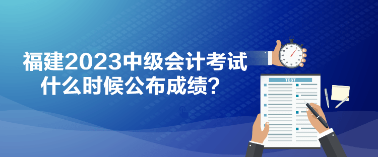 福建2023中級(jí)會(huì)計(jì)考試什么時(shí)候公布成績(jī)？