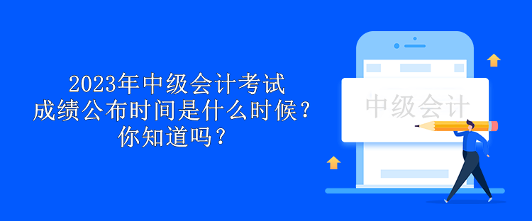 2023年中級(jí)會(huì)計(jì)考試成績公布時(shí)間是什么時(shí)候？你知道嗎？