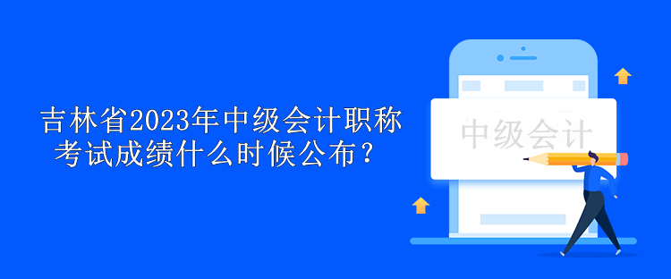 吉林省2023年中級(jí)會(huì)計(jì)職稱考試成績(jī)什么時(shí)候公布？
