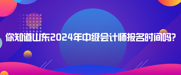 你知道山東2024年中級(jí)會(huì)計(jì)師報(bào)名時(shí)間嗎？