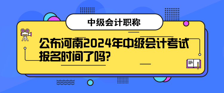 公布河南2024年中級會計考試報名時間了嗎？